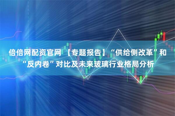 倍倍网配资官网 【专题报告】“供给侧改革”和“反内卷”对比及未来玻璃行业格局分析