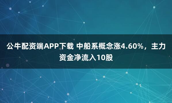 公牛配资端APP下载 中船系概念涨4.60%，主力资金净流入10股