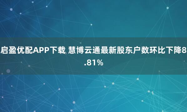 启盈优配APP下载 慧博云通最新股东户数环比下降8.81%