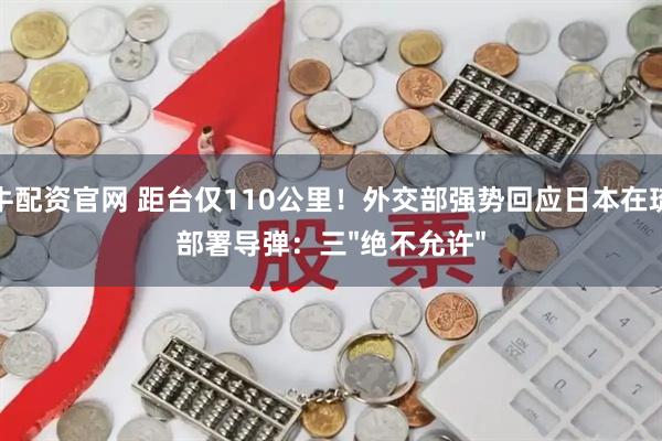 大牛配资官网 距台仅110公里！外交部强势回应日本在琉球部署导弹：三"绝不允许"