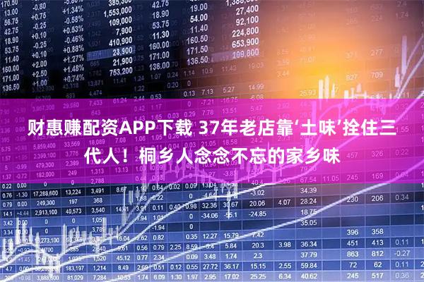 财惠赚配资APP下载 37年老店靠‘土味’拴住三代人！桐乡人念念不忘的家乡味