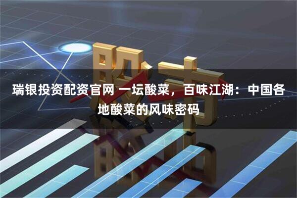 瑞银投资配资官网 一坛酸菜，百味江湖：中国各地酸菜的风味密码