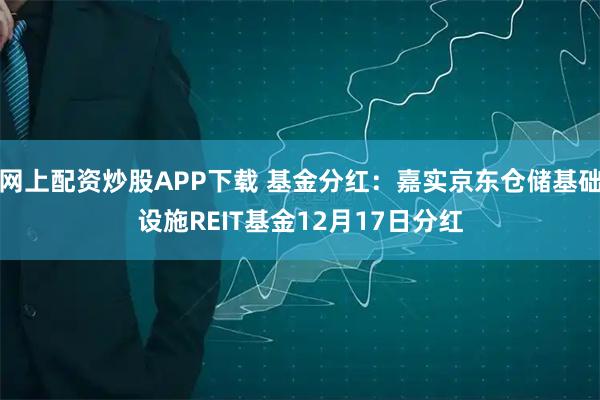 网上配资炒股APP下载 基金分红:嘉实京东仓储基础设施REIT基金12月17日分红