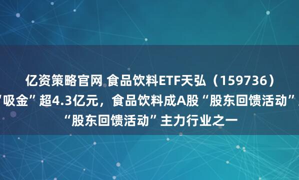 亿资策略官网 食品饮料ETF天弘（159736）近60日累计“吸金”超4.3亿元，食品饮料成A股“股东回馈活动”主力行业之一