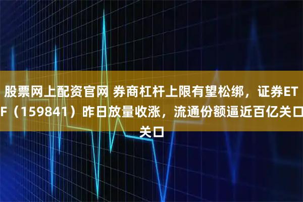 股票网上配资官网 券商杠杆上限有望松绑,证券ETF(159841)昨日放量收涨,流通份额逼近百亿关口
