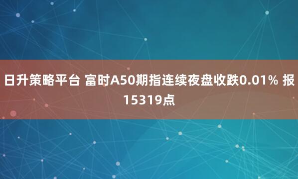 日升策略平台 富时A50期指连续夜盘收跌0.01% 报15319点