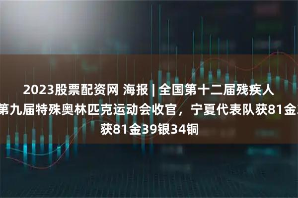 2023股票配资网 海报 | 全国第十二届残疾人运动会暨第九届特殊奥林匹克运动会收官，宁夏代表队获81金39银34铜