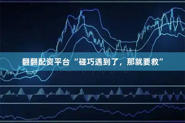 翻翻配资平台 “碰巧遇到了，那就要救”