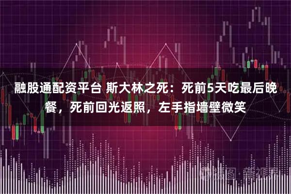 融股通配资平台 斯大林之死:死前5天吃最后晚餐,死前回光返照,左手指墙壁微笑