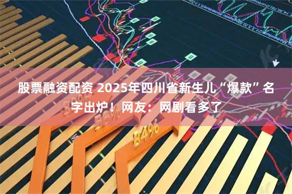 股票融资配资 2025年四川省新生儿“爆款”名字出炉！网友：网剧看多了
