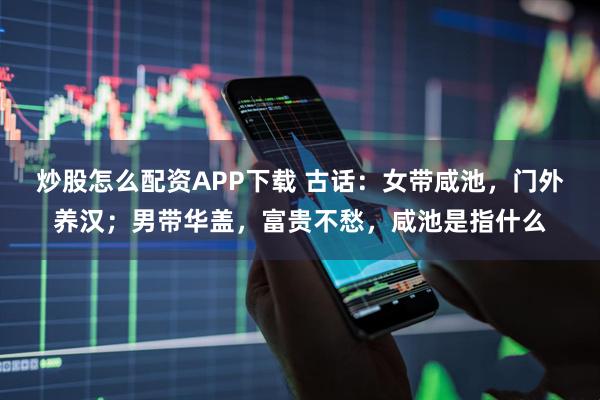 炒股怎么配资APP下载 古话：女带咸池，门外养汉；男带华盖，富贵不愁，咸池是指什么