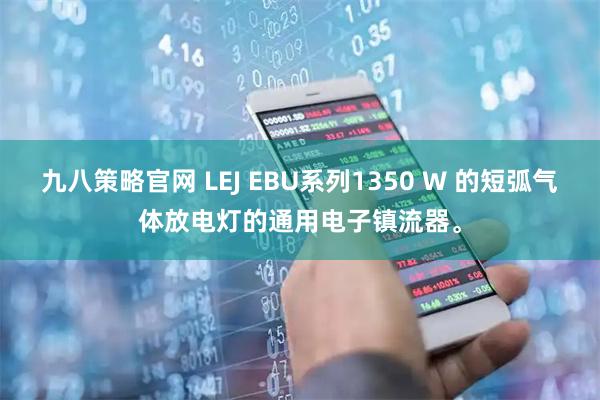 九八策略官网 LEJ EBU系列1350 W 的短弧气体放电灯的通用电子镇流器。
