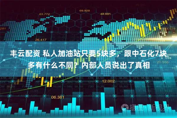 丰云配资 私人加油站只要5块多，跟中石化7块多有什么不同？内部人员说出了真相