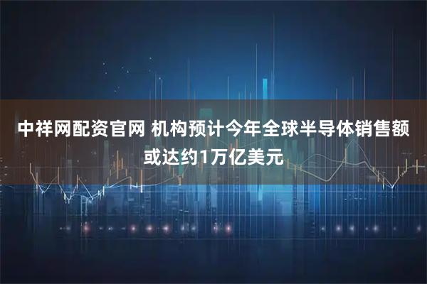 中祥网配资官网 机构预计今年全球半导体销售额或达约1万亿美元