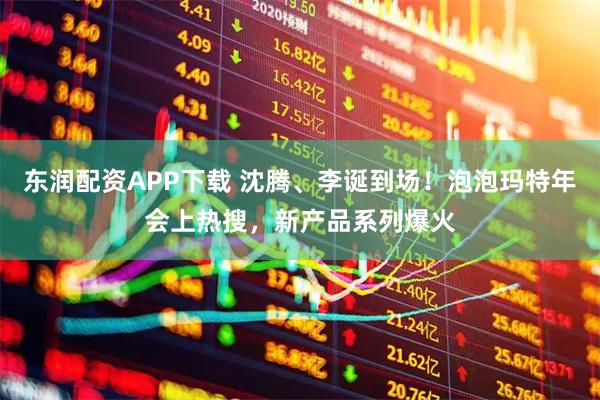 东润配资APP下载 沈腾、李诞到场！泡泡玛特年会上热搜，新产品系列爆火