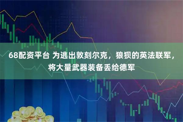 68配资平台 为逃出敦刻尔克，狼狈的英法联军，将大量武器装备丢给德军