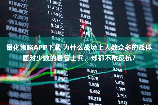 量化策略APP下载 为什么战场上人数众多的战俘面对少数的看管士兵，却都不敢反抗？