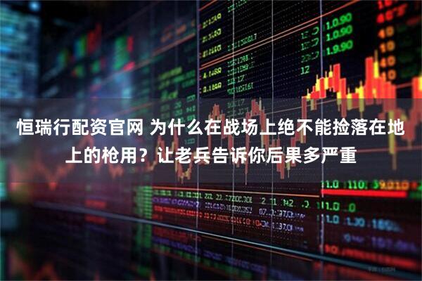 恒瑞行配资官网 为什么在战场上绝不能捡落在地上的枪用?让老兵告诉你后果多严重