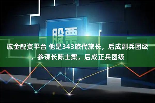 诚金配资平台 他是343旅代旅长，后成副兵团级，参谋长陈士榘，后成正兵团级