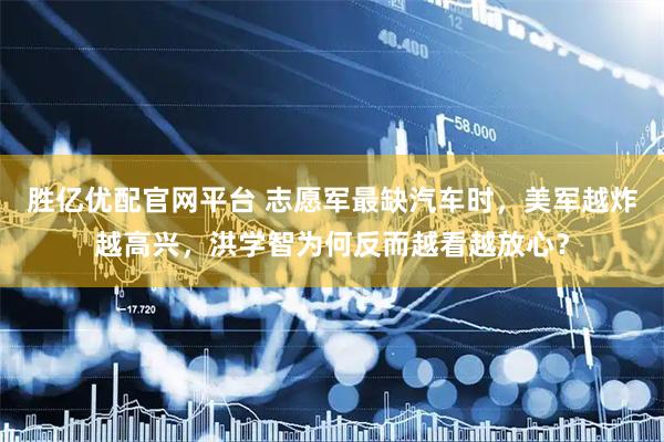 胜亿优配官网平台 志愿军最缺汽车时，美军越炸越高兴，洪学智为何反而越看越放心？