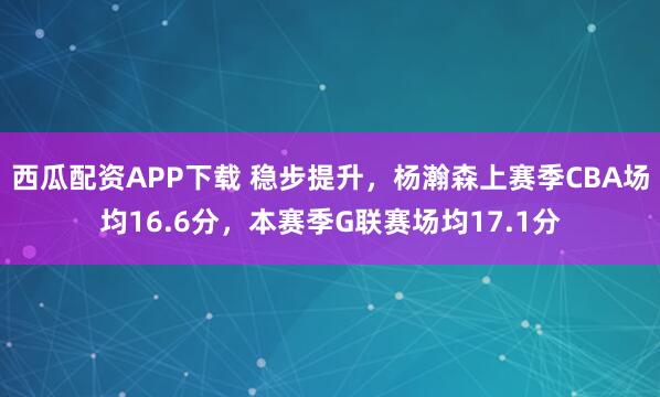 西瓜配资APP下载 稳步提升，杨瀚森上赛季CBA场均16.6分，本赛季G联赛场均17.1分