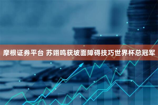 摩根证券平台 苏翊鸣获坡面障碍技巧世界杯总冠军