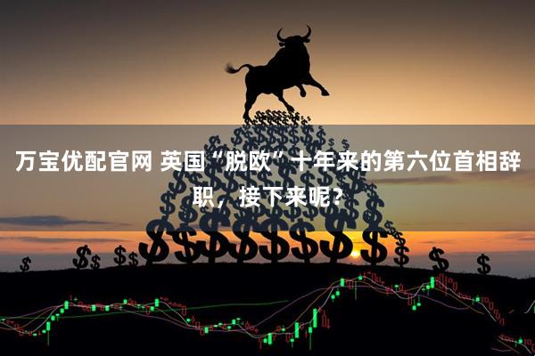 万宝优配官网 英国“脱欧”十年来的第六位首相辞职，接下来呢？