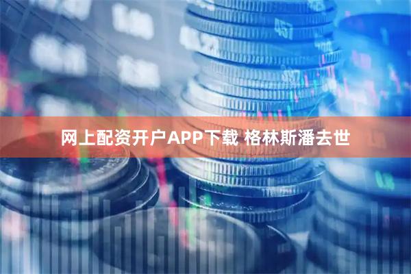 网上配资开户APP下载 格林斯潘去世