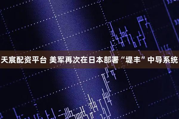 天宸配资平台 美军再次在日本部署“堤丰”中导系统