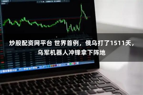 炒股配资网平台 世界首例,俄乌打了1511天,乌军机器人冲锋拿下阵地