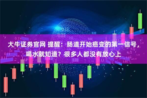 大牛证券官网 提醒:肠道开始癌变的第一信号,喝水就知道?很多人都没有放心上