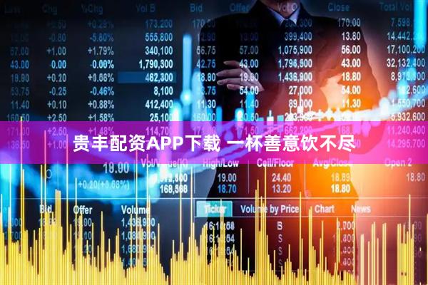 贵丰配资APP下载 一杯善意饮不尽