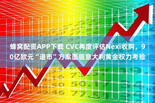 蜂窝配资APP下载 CVC再度评估Nexi收购，90亿欧元“退市”方案面临意大利黄金权力考验