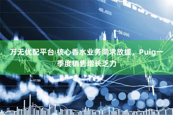 万无优配平台 核心香水业务需求放缓,Puig一季度销售增长乏力